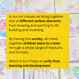 In our art classes we bring together lots of different artistic elements, children learn to create through a whole range of mediums and formats.