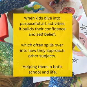 When kids dive into purposeful art activities it builds their confidence and self belief, which often spills over into how they approach other subjects. Helping them in both school and life.